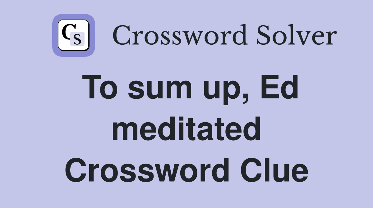 To sum up, Ed meditated Crossword Clue