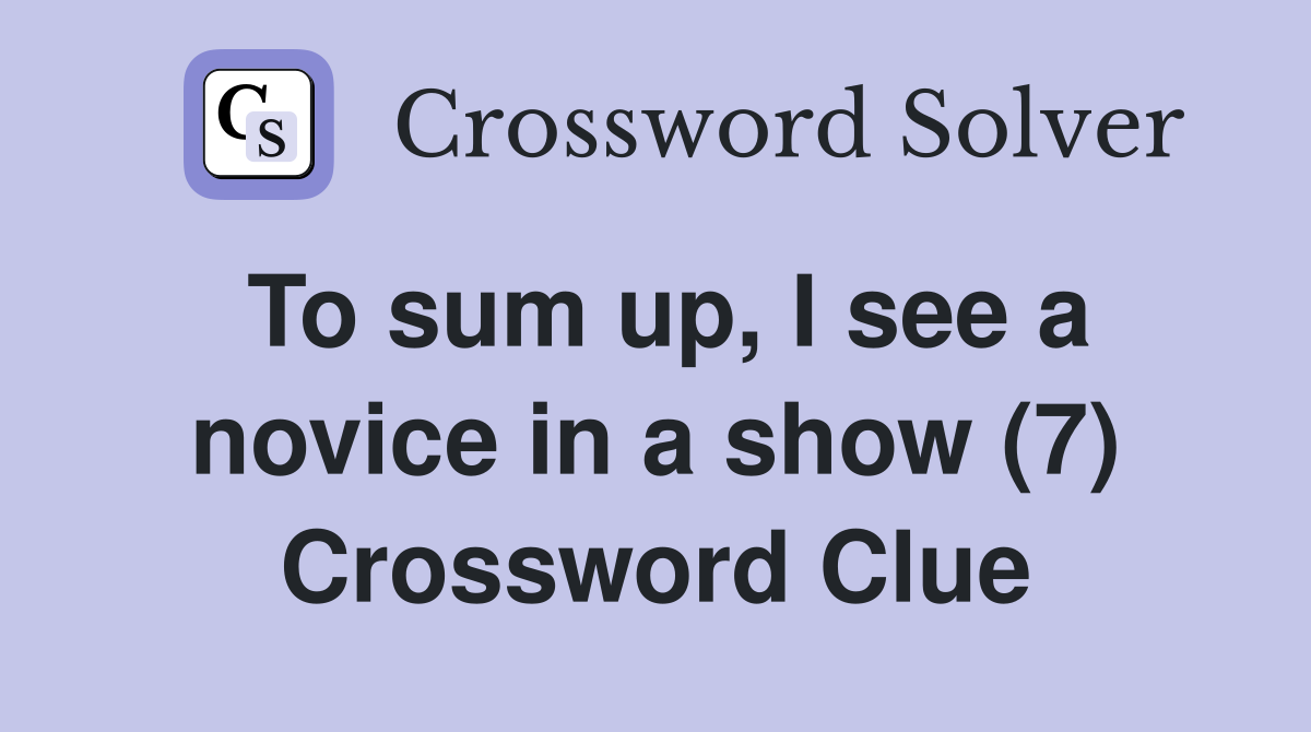 To sum up, I see a novice in a show (7) Crossword Clue