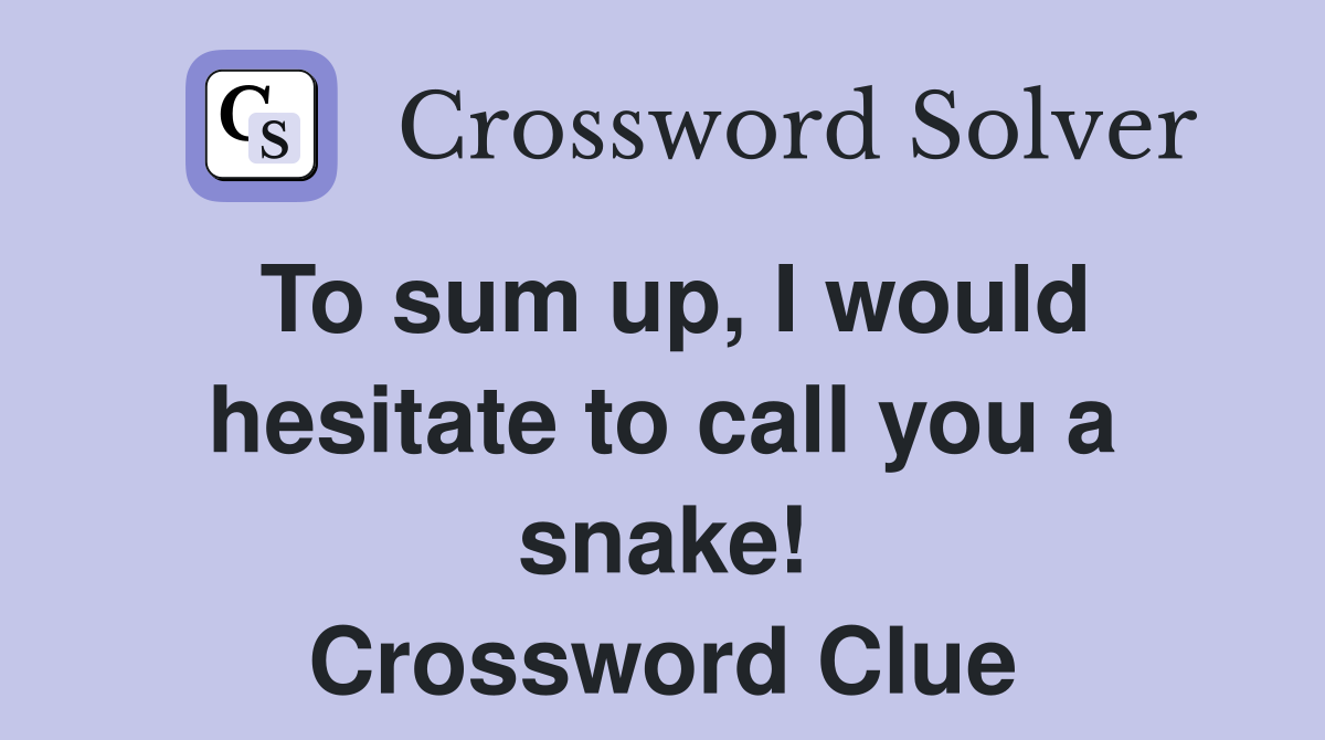 To sum up, I would hesitate to call you a snake! Crossword Clue