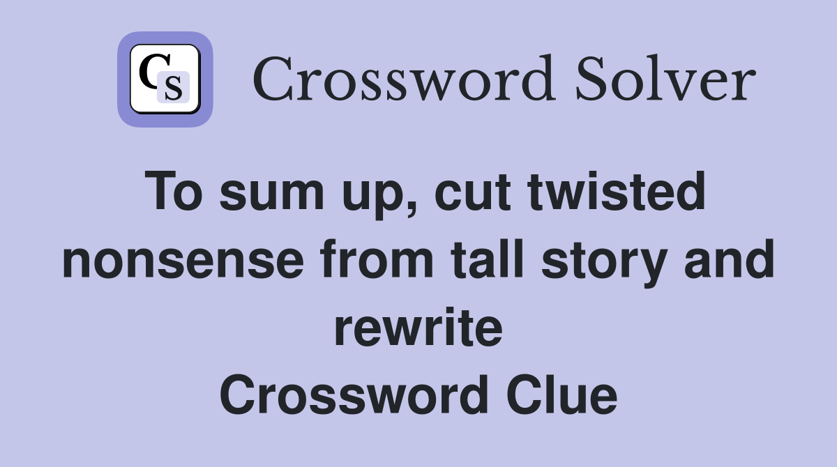 To sum up, cut twisted nonsense from tall story and rewrite Crossword Clue