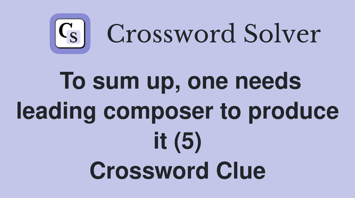 To sum up, one needs leading composer to produce it (5) Crossword Clue