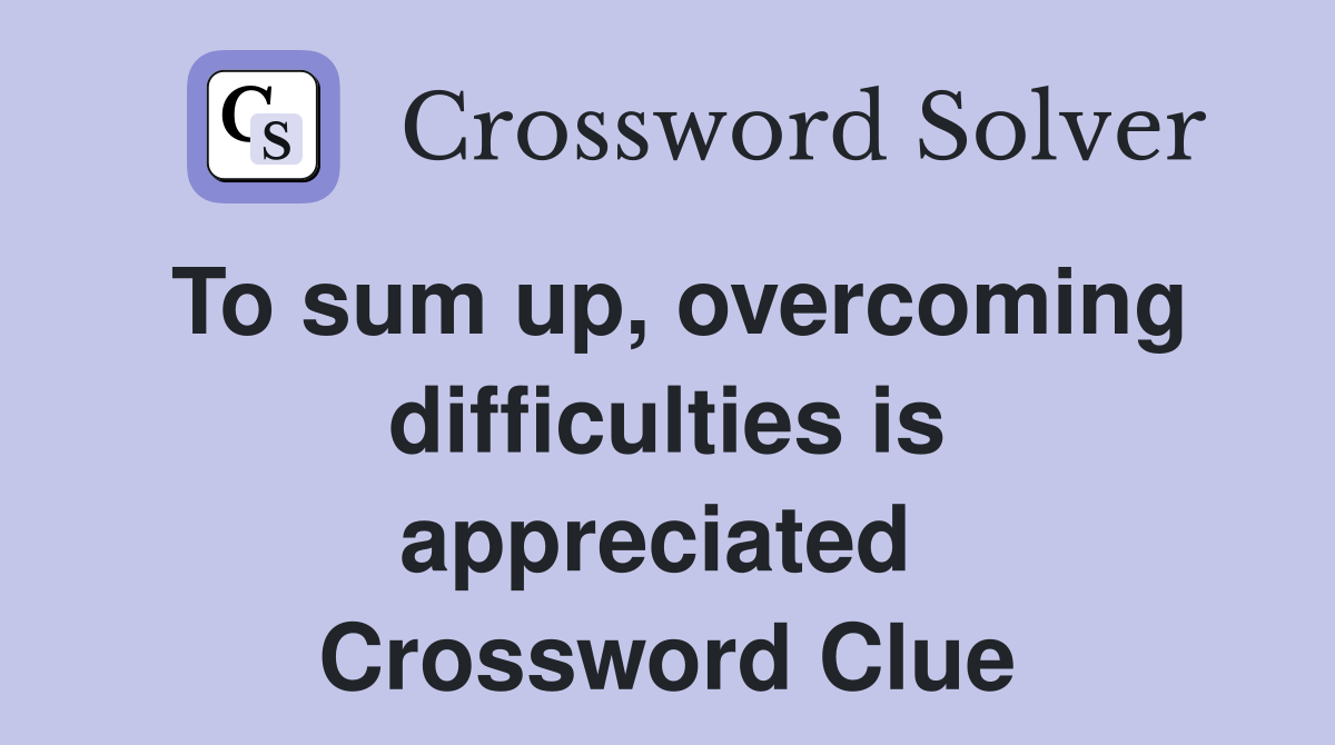 To sum up, overcoming difficulties is appreciated  Crossword Clue