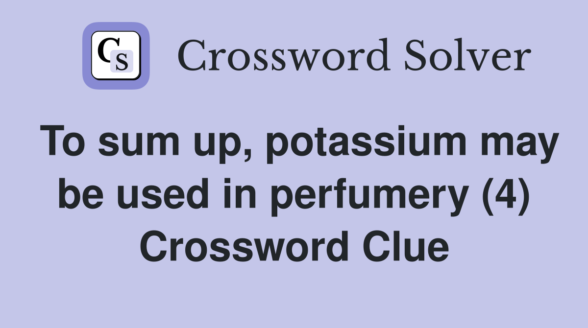 To sum up, potassium may be used in perfumery (4) Crossword Clue