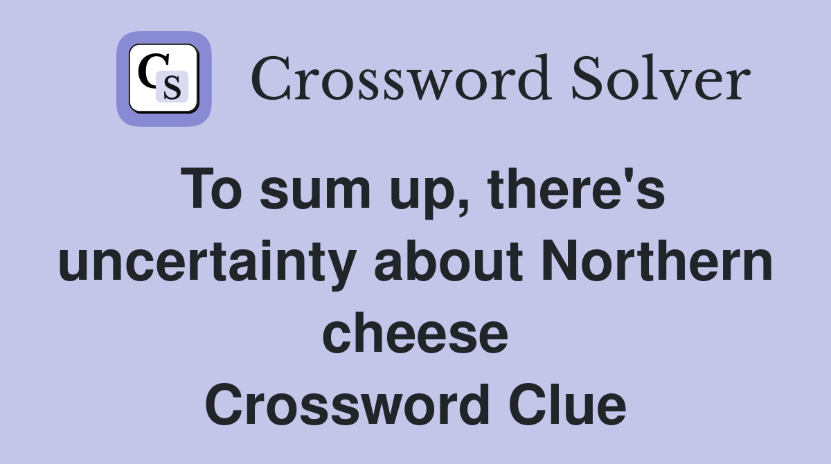 To sum up, there's uncertainty about Northern cheese Crossword Clue