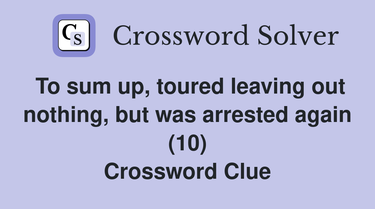 To sum up, toured leaving out nothing, but was arrested again (10) Crossword Clue