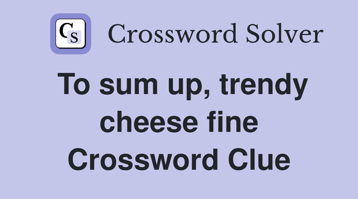 To Sum Up, Trendy Cheese Fine - Crossword Clue Answers - Crossword Solver