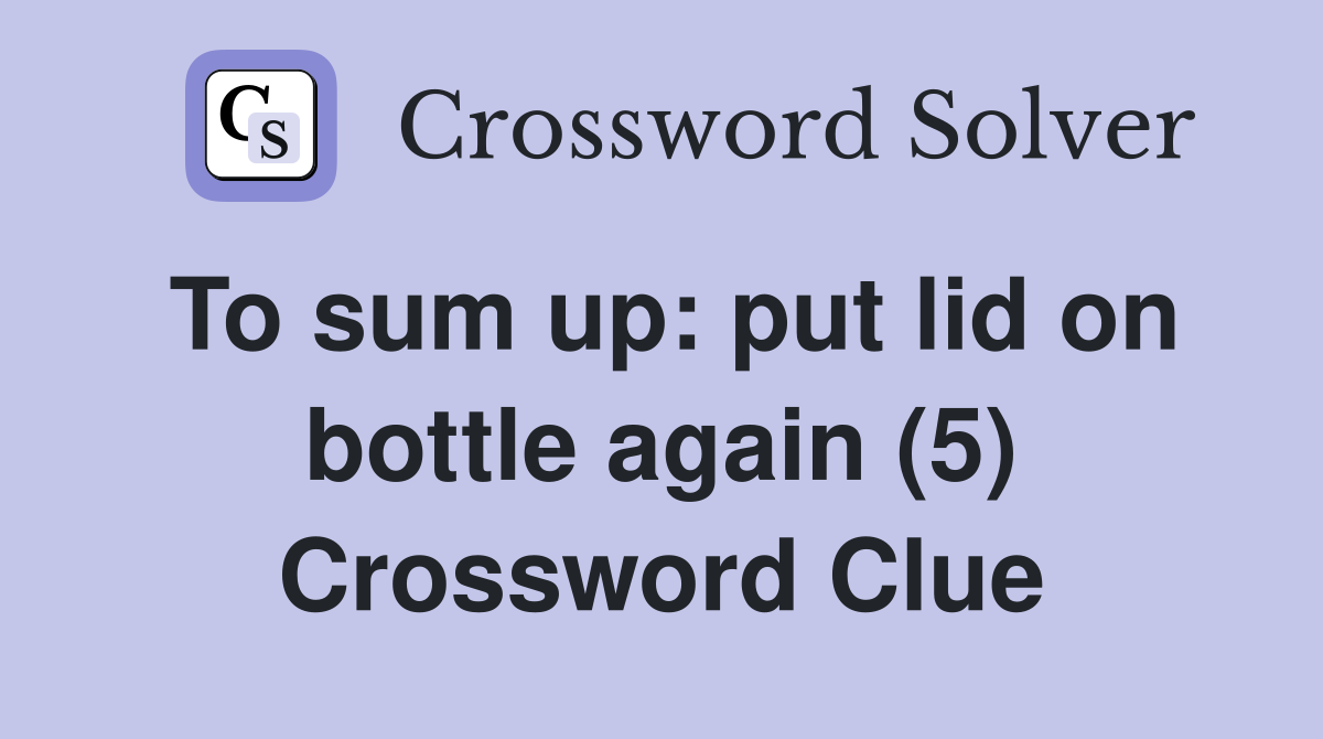 To sum up: put lid on bottle again (5) Crossword Clue