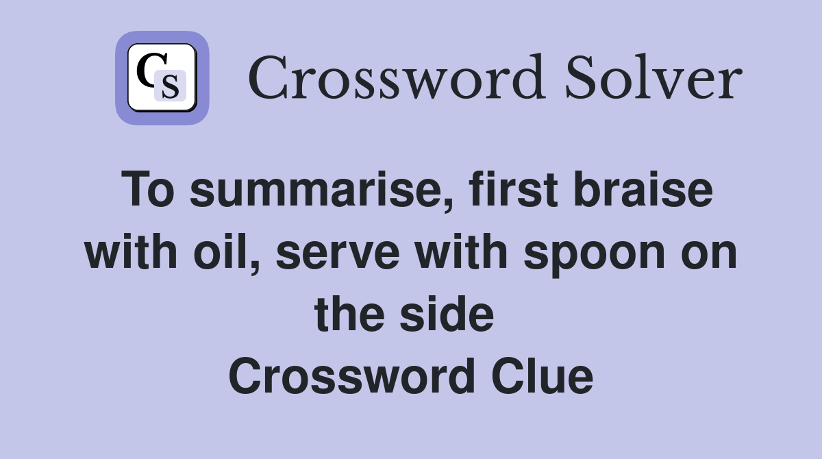 To summarise, first braise with oil, serve with spoon on the side  Crossword Clue