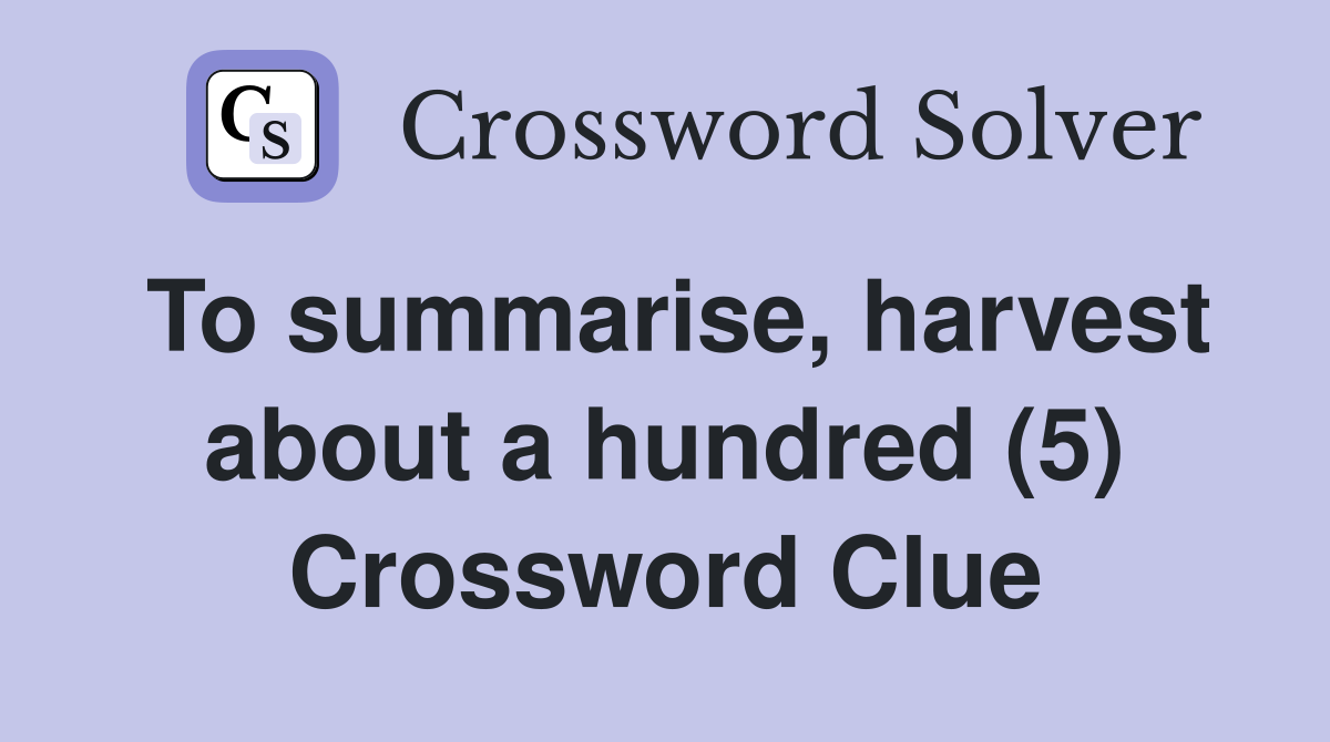 To summarise, harvest about a hundred (5) Crossword Clue
