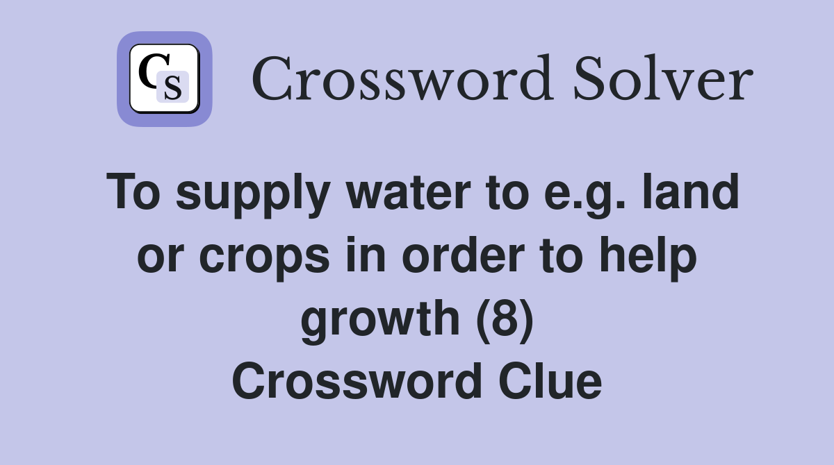 To supply water to e.g. land or crops in order to help growth (8) Crossword Clue