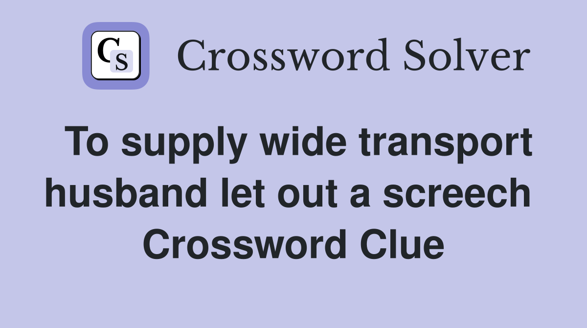 To supply wide transport husband let out a screech  Crossword Clue
