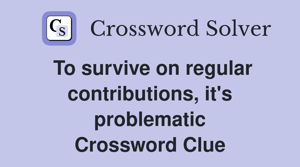 To survive on regular contrib­utions, it's problematic Crossword Clue