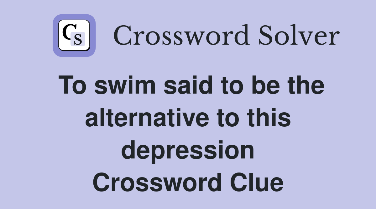 To swim said to be the alternative to this depression Crossword Clue