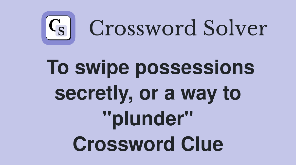 To swipe possessions secretly, or a way to "plunder" Crossword Clue