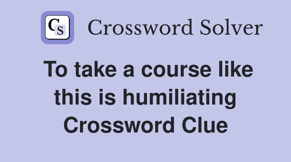 To take a course like this is humiliating Crossword Clue