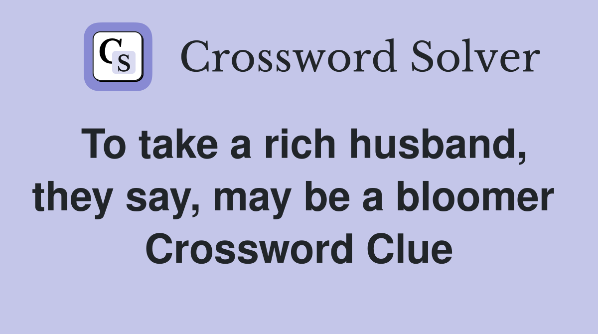 To take a rich husband, they say, may be a bloomer  Crossword Clue