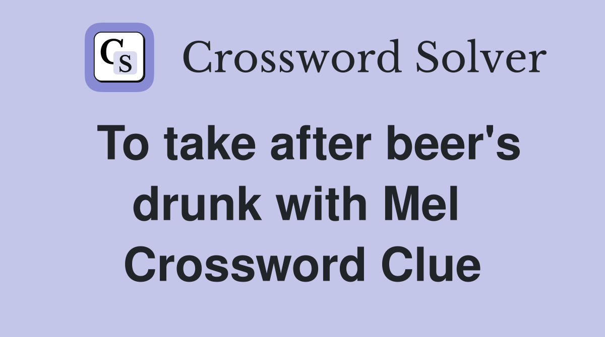 To take after beer's drunk with Mel  Crossword Clue