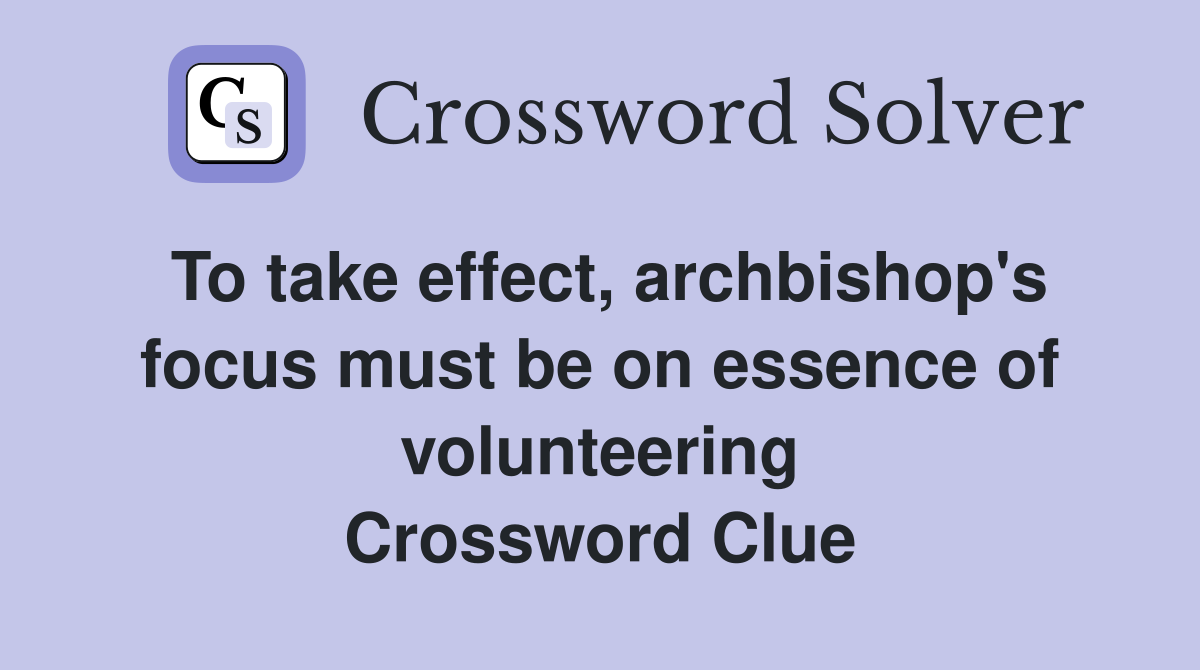 To take effect, archbishop's focus must be on essence of volunteering Crossword Clue