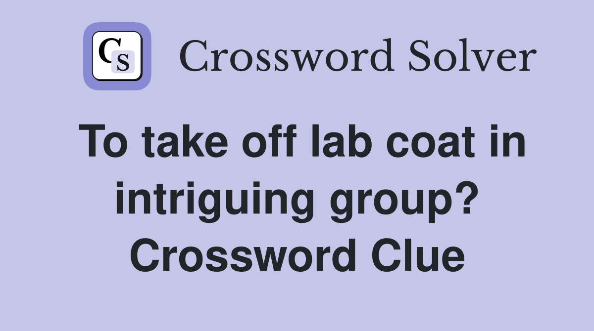 To take off lab coat in intriguing group? Crossword Clue
