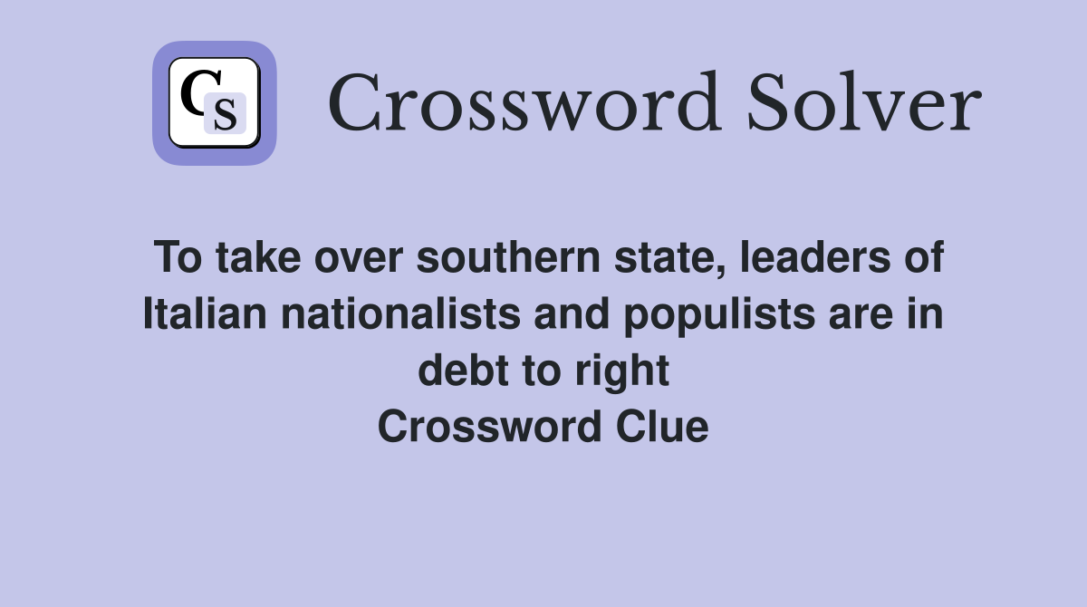To take over southern state, leaders of Italian nationalists and populists are in debt to right Crossword Clue