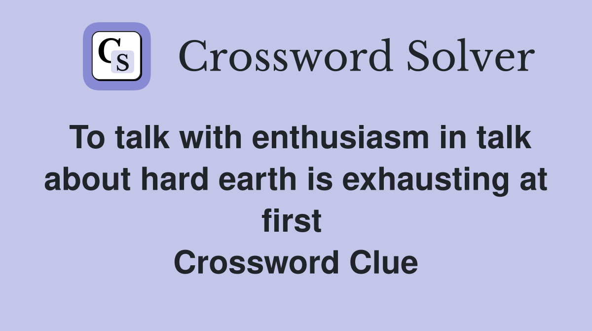 To talk with enthusiasm in talk about hard earth is exhausting at first  Crossword Clue