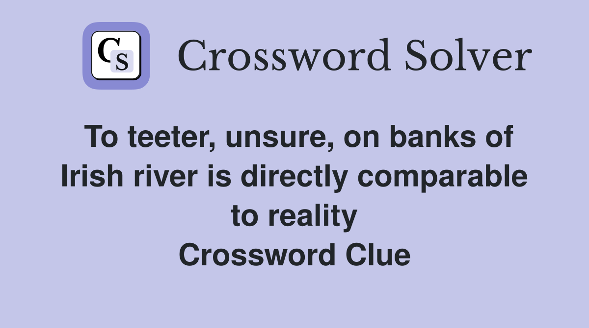 To teeter, unsure, on banks of Irish river is directly comparable to reality Crossword Clue