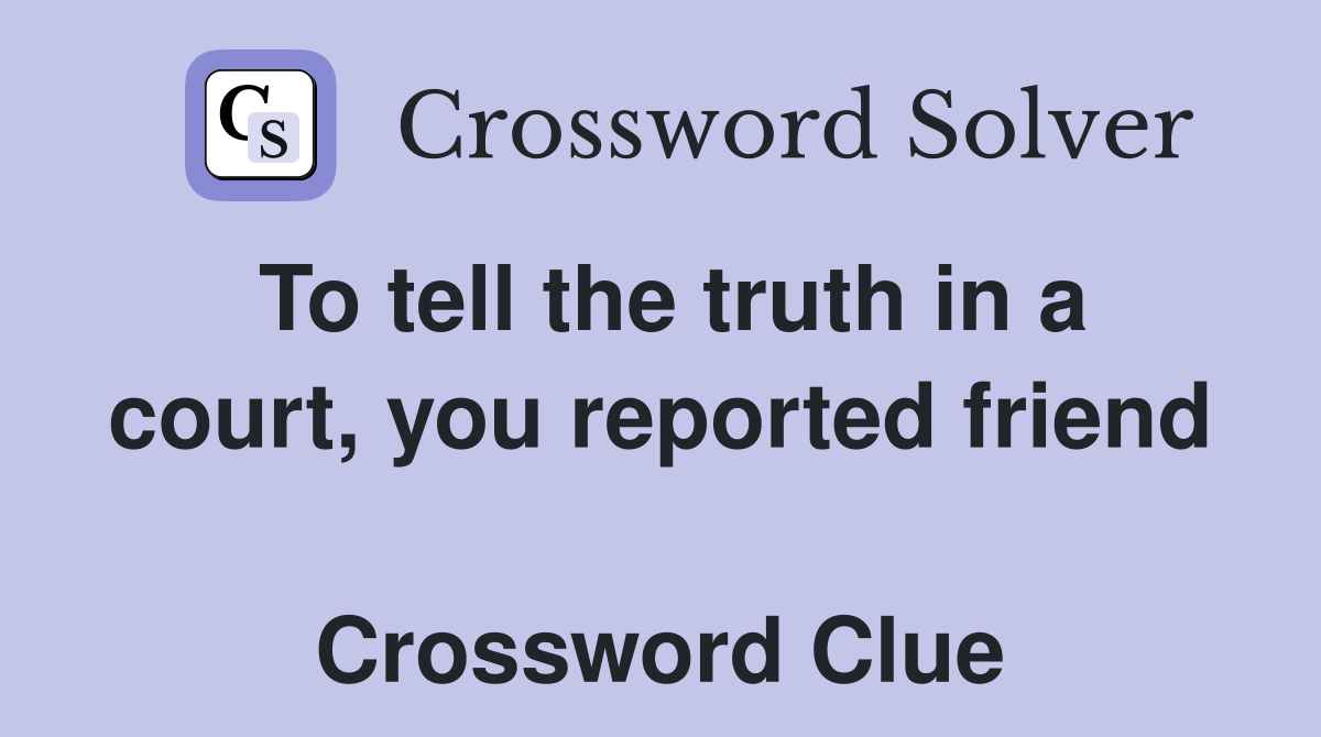 To tell the truth in a court, you reported friend  Crossword Clue
