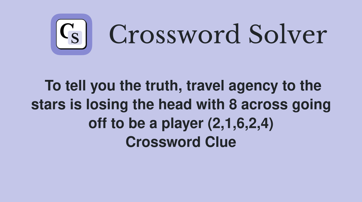 To tell you the truth, travel agency to the stars is losing the head with 8 across going off to be a player (2,1,6,2,4) Crossword Clue