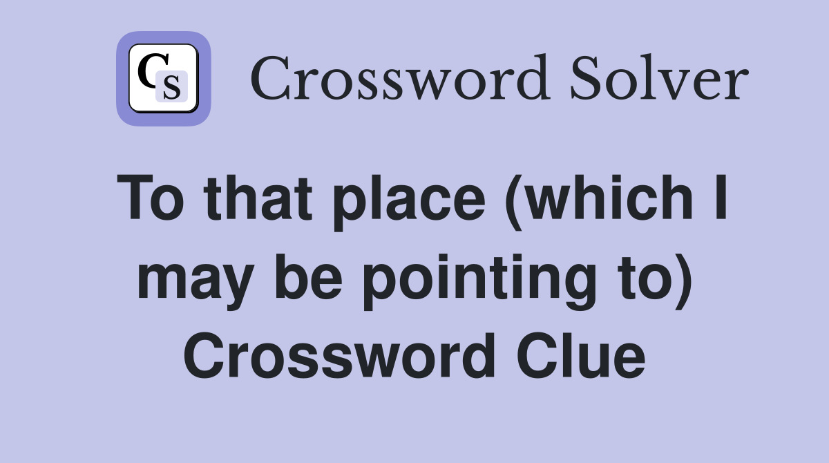 To that place (which I may be pointing to) Crossword Clue
