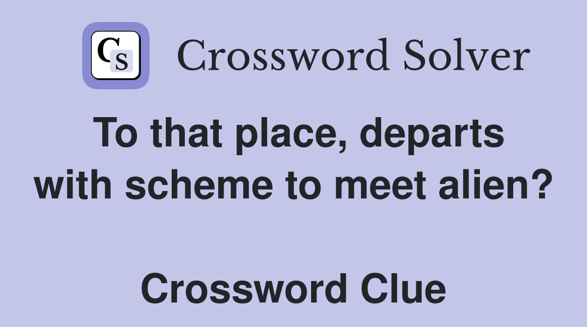 To that place, departs with scheme to meet alien?  Crossword Clue