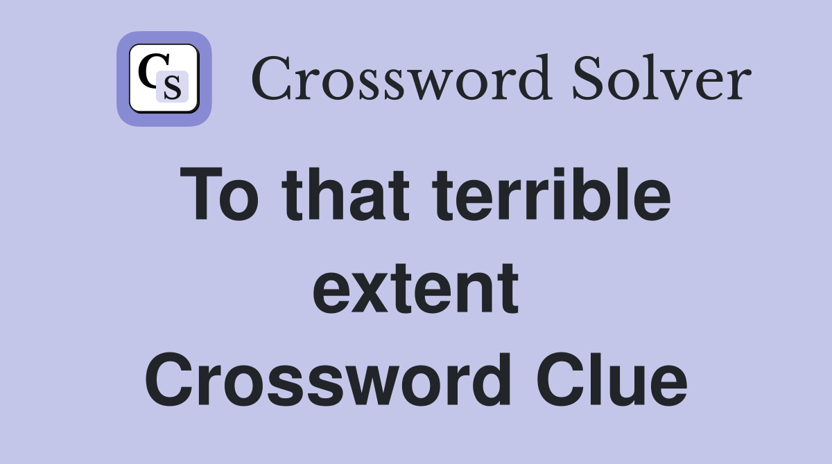 To that terrible extent Crossword Clue