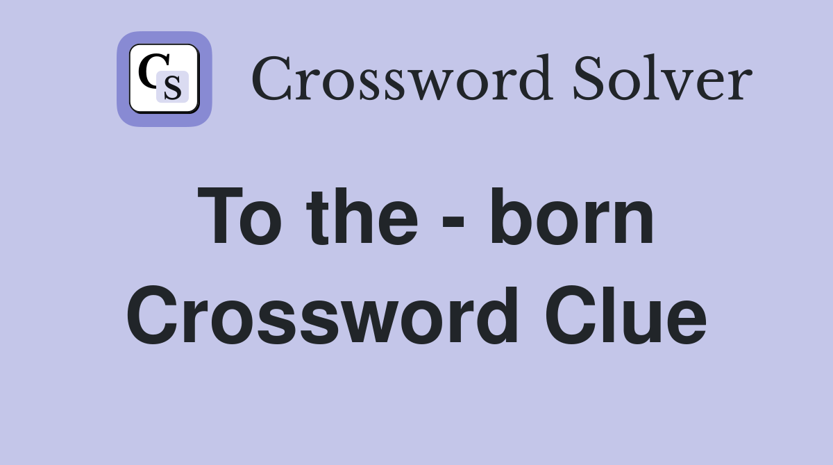 To the - born Crossword Clue