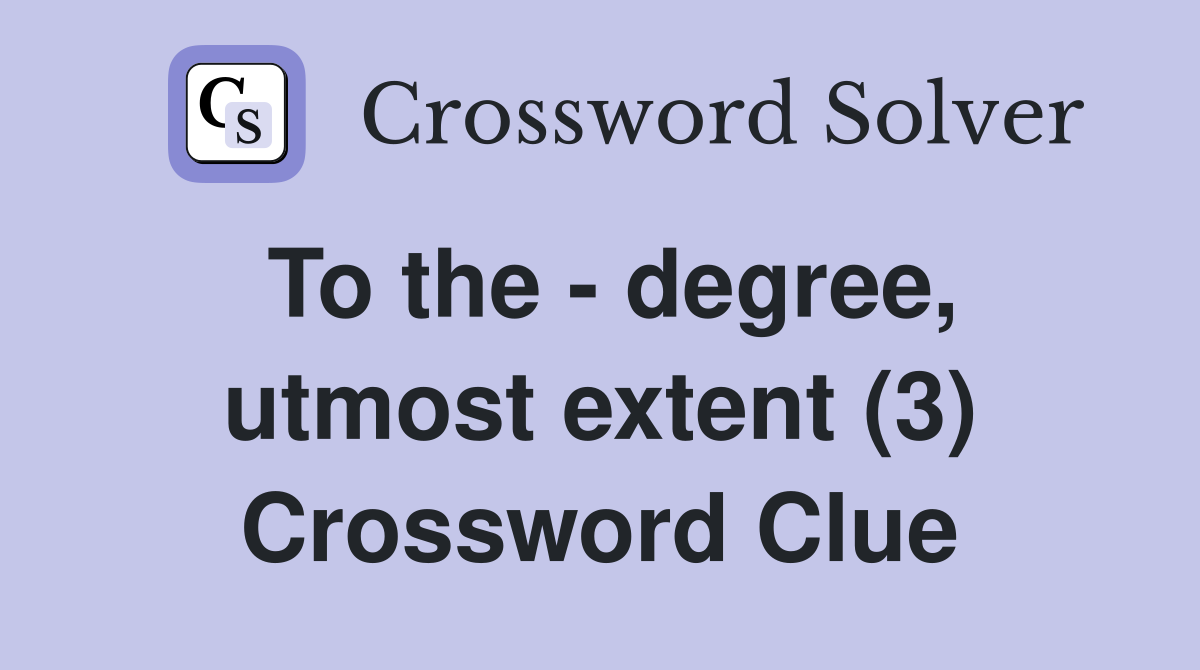 To the - degree, utmost extent (3) Crossword Clue