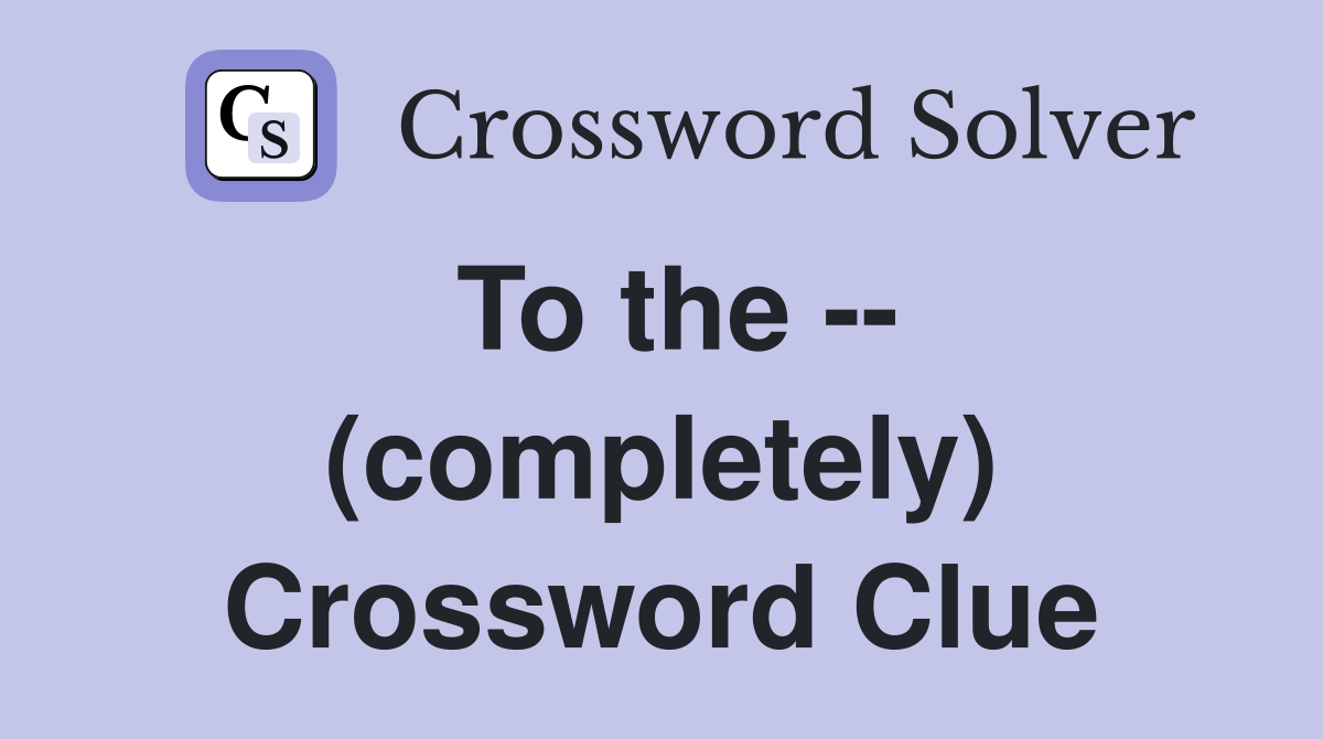 To the -- (completely) Crossword Clue