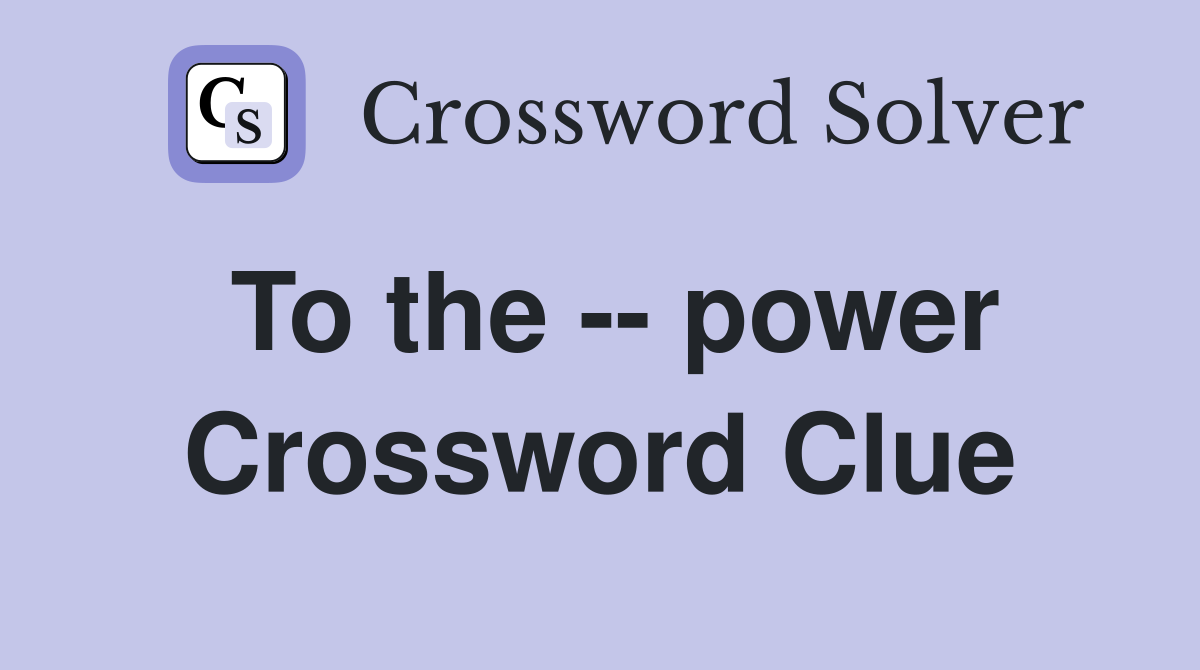 To the -- power Crossword Clue