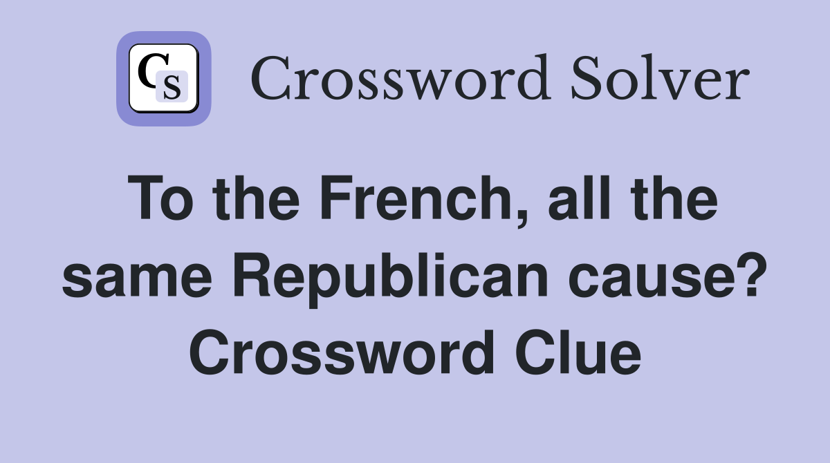To the French, all the same Republican cause? Crossword Clue