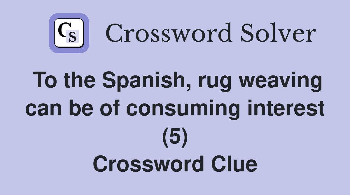 To the Spanish, rug weaving can be of consuming interest (5) Crossword Clue