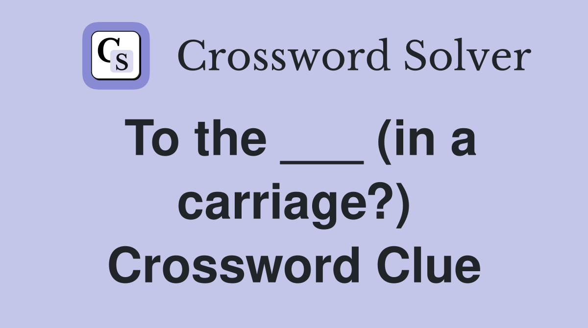 To the ___ (in a carriage?) Crossword Clue