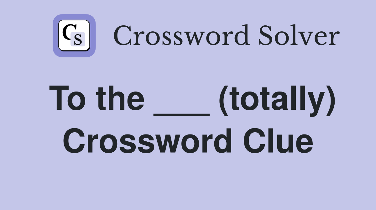 To the ___ (totally) Crossword Clue