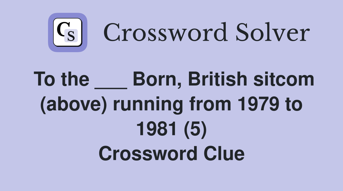 To the ___ Born, British sitcom (above) running from 1979 to 1981 (5) Crossword Clue