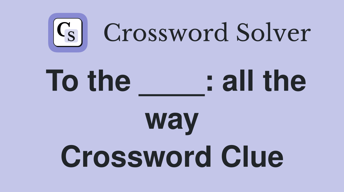 To the ____: all the way Crossword Clue