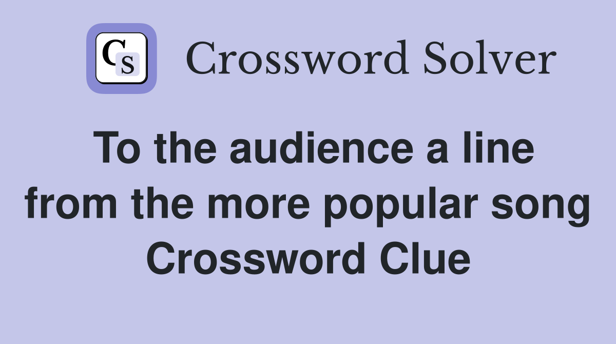 To the audience a line from the more popular song Crossword Clue