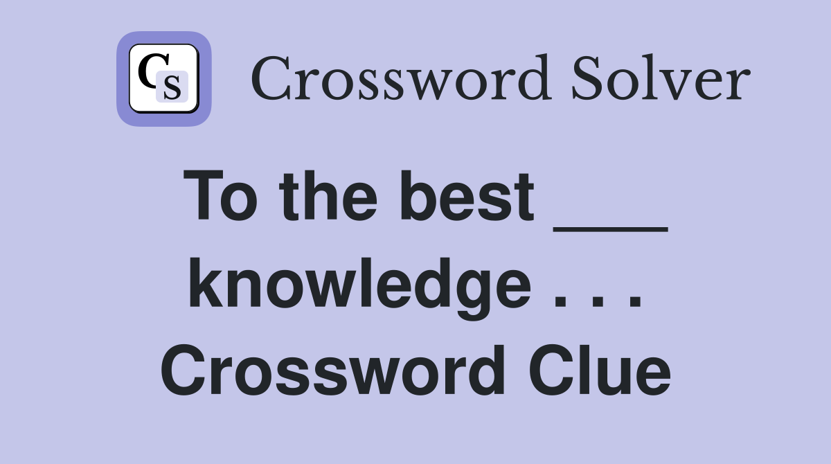 To the best ___ knowledge . . . Crossword Clue