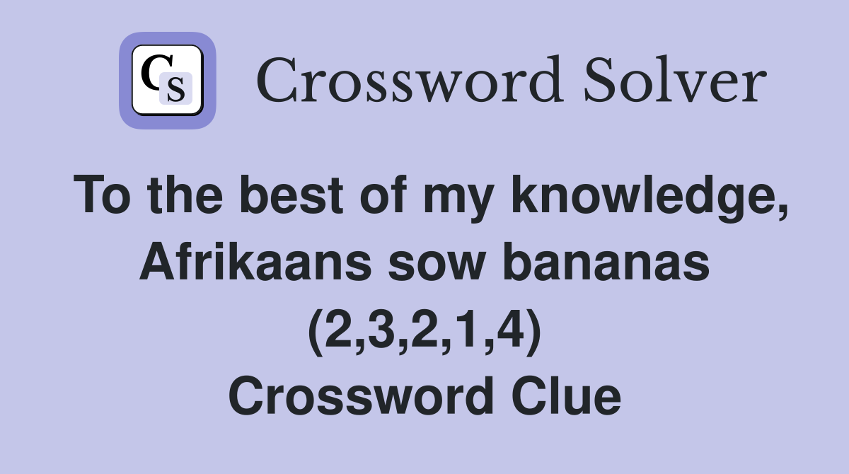 To the best of my knowledge, Afrikaans sow bananas (2,3,2,1,4) Crossword Clue