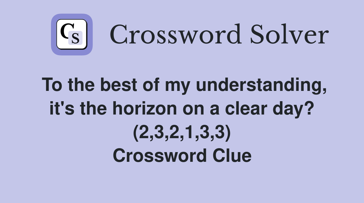 To the best of my understanding, it's the horizon on a clear day? (2,3,2,1,3,3) Crossword Clue