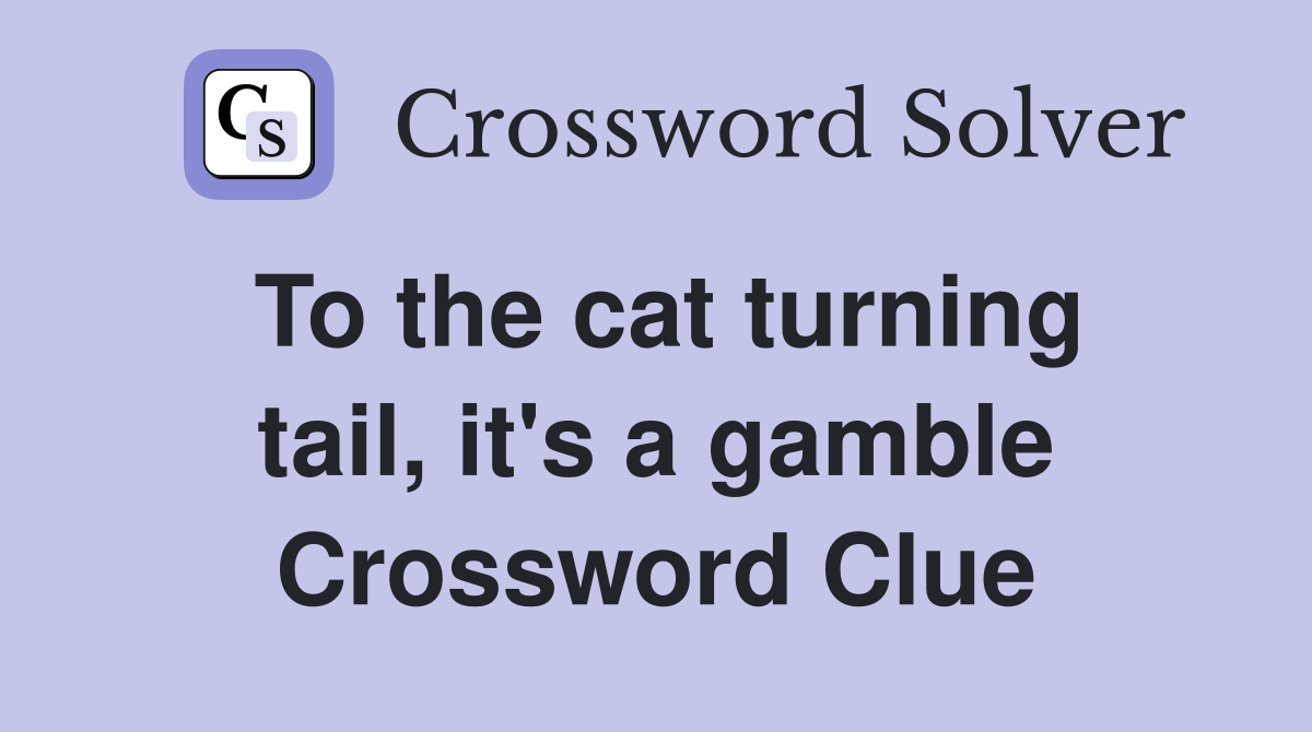 To the cat turning tail, it's a gamble Crossword Clue