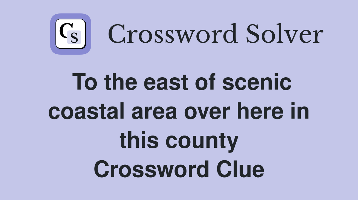 To the east of scenic coastal area over here in this county Crossword Clue