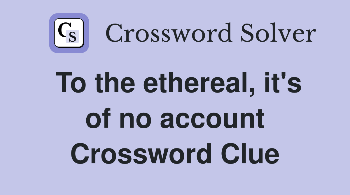 To the ethereal, it's of no account Crossword Clue