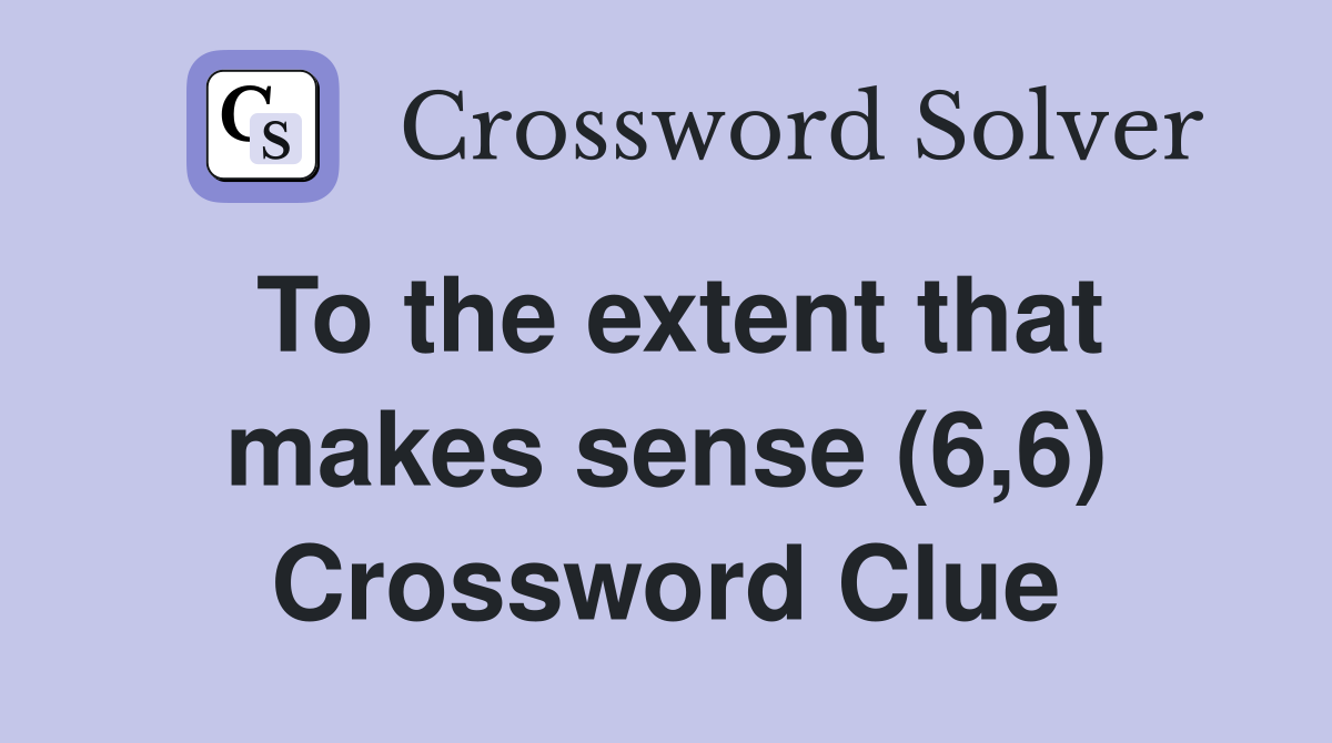 To the extent that makes sense (6,6) Crossword Clue