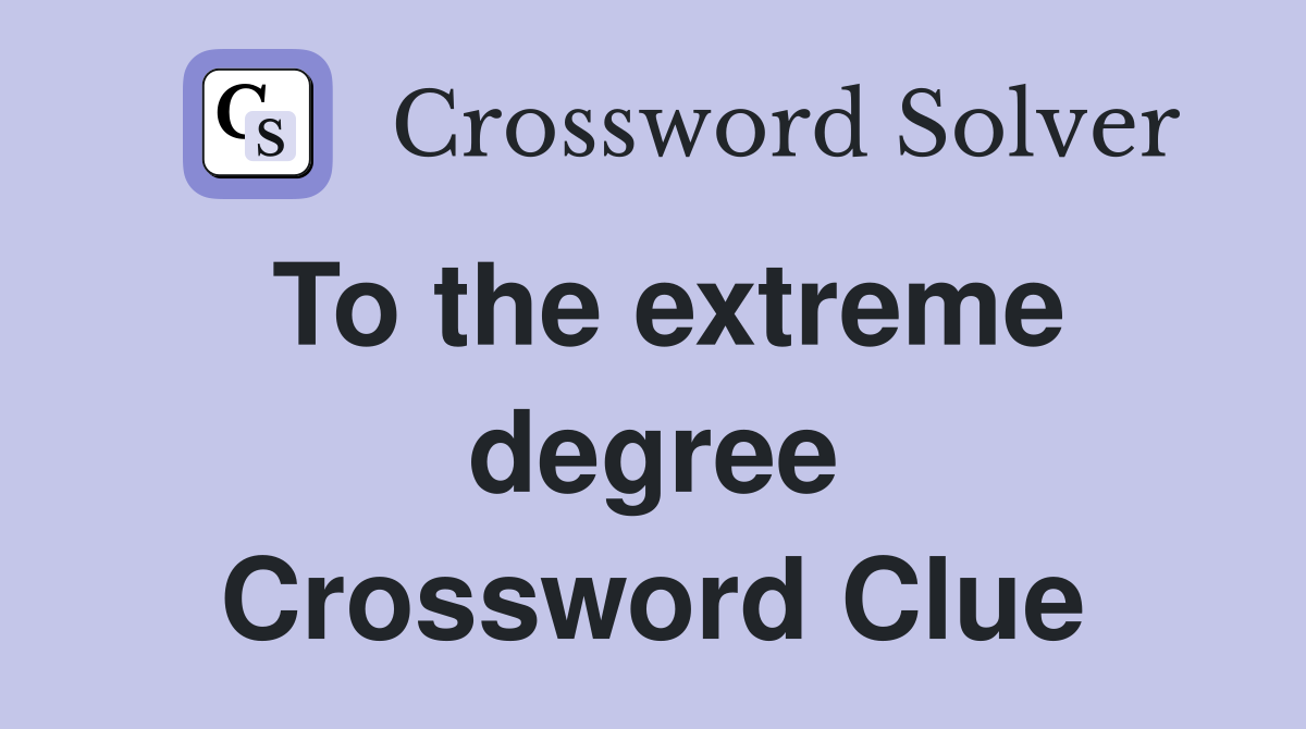 To the extreme degree Crossword Clue